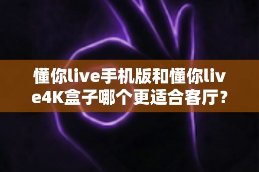 懂你live手机版和懂你live4K盒子哪个更适合客厅?客厅大屏观影深度对比与选购指南 懂你live手机版和懂你live4K盒子哪个更适合客厅?客厅大屏观影深度对比与选购指南