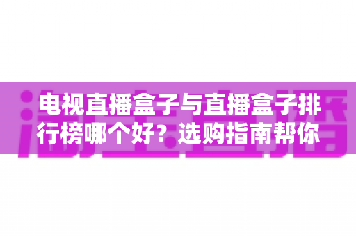 电视直播盒子与直播盒子排行榜哪个好?选购指南帮你一次看懂 电视直播盒子与直播盒子排行榜哪个好?选购指南帮你一次看懂