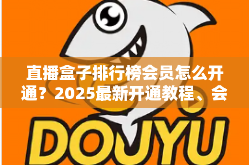 直播盒子排行榜会员怎么开通?2025最新开通教程、会员权益解析与避坑指南 直播盒子排行榜会员怎么开通?2025最新开通教程、会员权益解析与避坑指南
