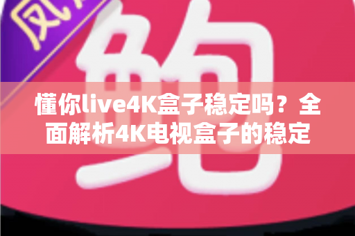 懂你live4K盒子稳定吗?全面解析4K电视盒子的稳定性表现与使用指南 懂你live4K盒子稳定吗?全面解析4K电视盒子的稳定性表现与使用指南