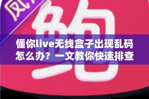 懂你live无线盒子出现乱码怎么办？一文教你快速排查与彻底解决