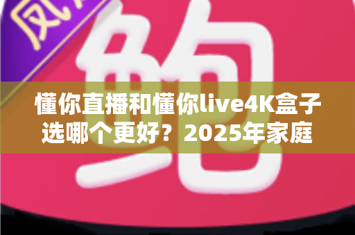 懂你直播和懂你live4K盒子选哪个更好？2025年家庭观影选购全攻略与深度对比