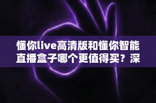 懂你live高清版和懂你智能直播盒子哪个更值得买？深度对比帮你选出最适合的直播设备