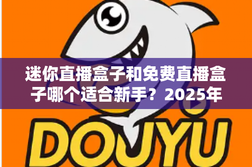 迷你直播盒子和免费直播盒子哪个适合新手？2025年新手选购与使用完全指南