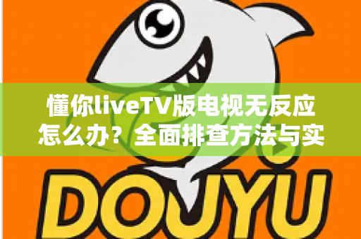 懂你liveTV版电视无反应怎么办?全面排查方法与实用解决方案一网打尽 懂你liveTV版电视无反应怎么办?全面排查方法与实用解决方案一网打尽