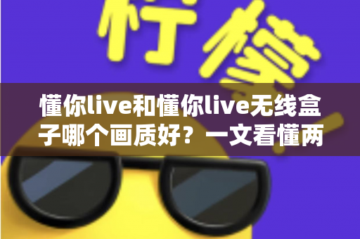 懂你live和懂你live无线盒子哪个画质好?一文看懂两款直播设备的画质差异与选购建议 懂你live和懂你live无线盒子哪个画质好?一文看懂两款直播设备的画质差异与选购建议