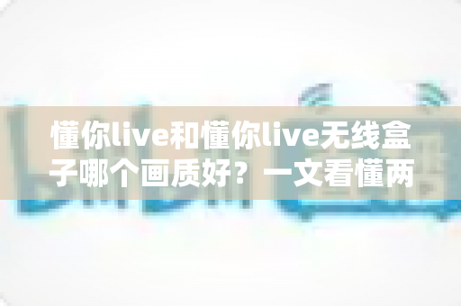 懂你live和懂你live无线盒子哪个画质好?一文看懂两款直播设备的画质差异与选购建议 懂你live和懂你live无线盒子哪个画质好?一文看懂两款直播设备的画质差异与选购建议
