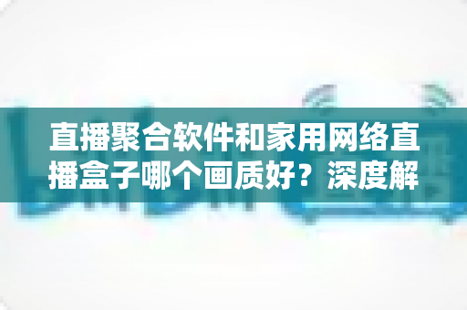 直播聚合软件和家用网络直播盒子哪个画质好?深度解析助你选出最佳观看方案 直播聚合软件和家用网络直播盒子哪个画质好?深度解析助你选出最佳观看方案