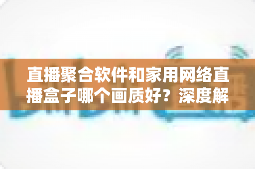 直播聚合软件和家用网络直播盒子哪个画质好?深度解析助你选出最佳观看方案 直播聚合软件和家用网络直播盒子哪个画质好?深度解析助你选出最佳观看方案