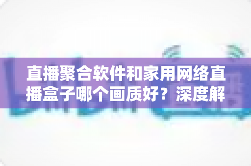 直播聚合软件和家用网络直播盒子哪个画质好？深度解析助你选出最佳观看方案