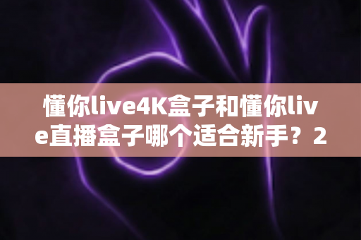 懂你live4K盒子和懂你live直播盒子哪个适合新手？2025年新手选购终极指南