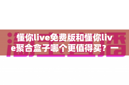 懂你live免费版和懂你live聚合盒子哪个更值得买？一篇看懂差异的深度选购指南
