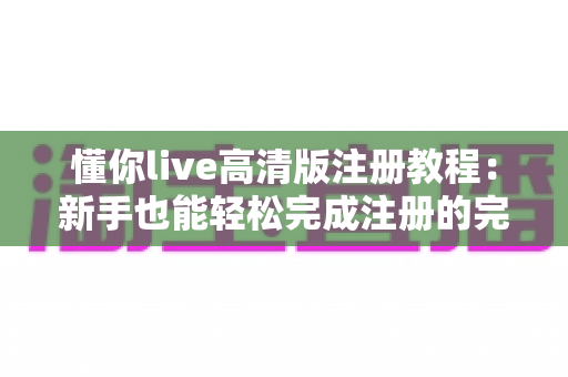 懂你live高清版注册教程：新手也能轻松完成注册的完整指南