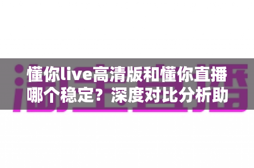 懂你live高清版和懂你直播哪个稳定?深度对比分析助你选出最佳观看体验 懂你live高清版和懂你直播哪个稳定?深度对比分析助你选出最佳观看体验