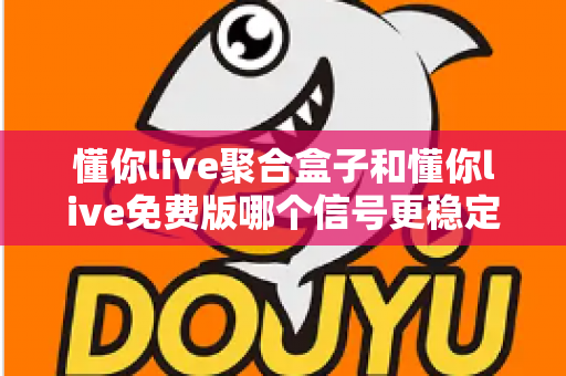 懂你live聚合盒子和懂你live免费版哪个信号更稳定？五大维度深度对比帮你选对版本