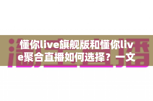 懂你live旗舰版和懂你live聚合直播如何选择?一文读懂两大版本差异与选购指南 懂你live旗舰版和懂你live聚合直播如何选择?一文读懂两大版本差异与选购指南