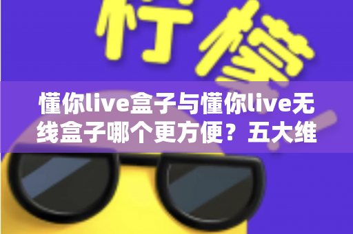 懂你live盒子与懂你live无线盒子哪个更方便?五大维度对比与选购建议全解析 懂你live盒子与懂你live无线盒子哪个更方便?五大维度对比与选购建议全解析