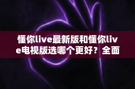 懂你live最新版和懂你live电视版选哪个更好?全面对比助你找到最合适的直播观看方案 懂你live最新版和懂你live电视版选哪个更好?全面对比助你找到最合适的直播观看方案