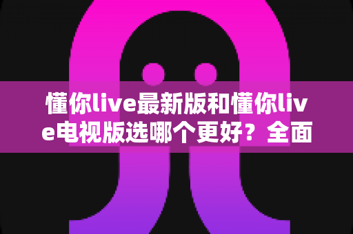 懂你live最新版和懂你live电视版选哪个更好?全面对比助你找到最合适的直播观看方案 懂你live最新版和懂你live电视版选哪个更好?全面对比助你找到最合适的直播观看方案