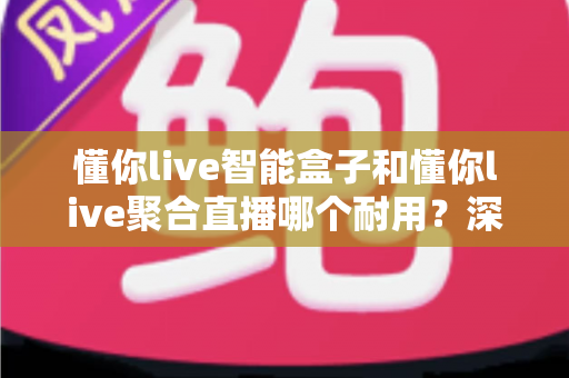 懂你live智能盒子和懂你live聚合直播哪个耐用?深度对比分析帮你选对产品 懂你live智能盒子和懂你live聚合直播哪个耐用?深度对比分析帮你选对产品