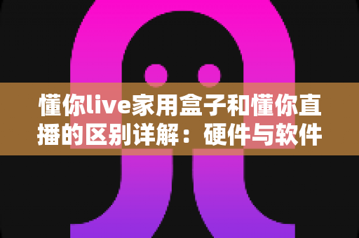 懂你live家用盒子和懂你直播的区别详解：硬件与软件如何选？一篇看懂直播新方式