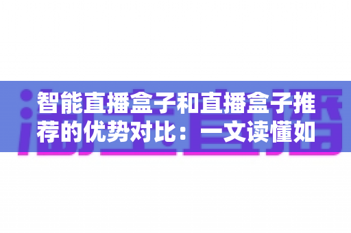 智能直播盒子和直播盒子推荐的优势对比:一文读懂如何选对直播设备 智能直播盒子和直播盒子推荐的优势对比:一文读懂如何选对直播设备
