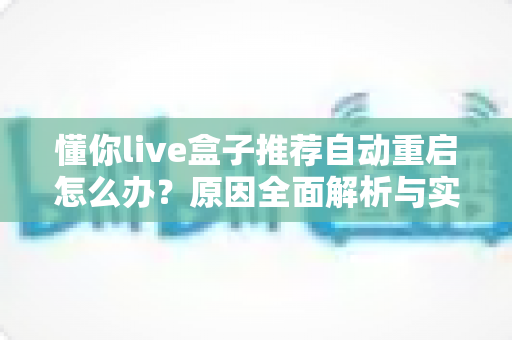 懂你live盒子推荐自动重启怎么办？原因全面解析与实用解决指南