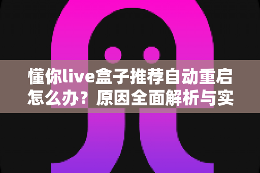 懂你live盒子推荐自动重启怎么办？原因全面解析与实用解决指南