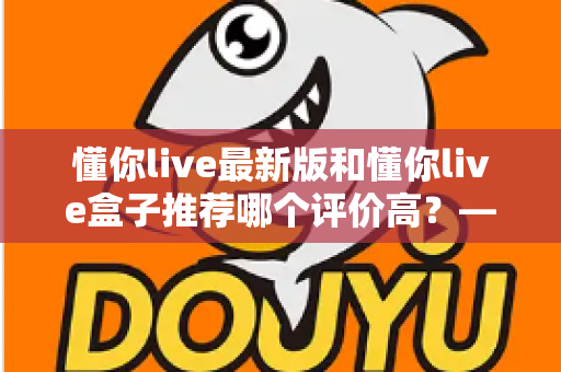 懂你live最新版和懂你live盒子推荐哪个评价高?——软硬件双版本深度对比,帮你选对不花冤枉钱 懂你live最新版和懂你live盒子推荐哪个评价高?——软硬件双版本深度对比,帮你选对不花冤枉钱