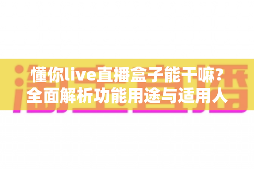 懂你live直播盒子能干嘛?全面解析功能用途与适用人群,一文读懂 懂你live直播盒子能干嘛?全面解析功能用途与适用人群,一文读懂