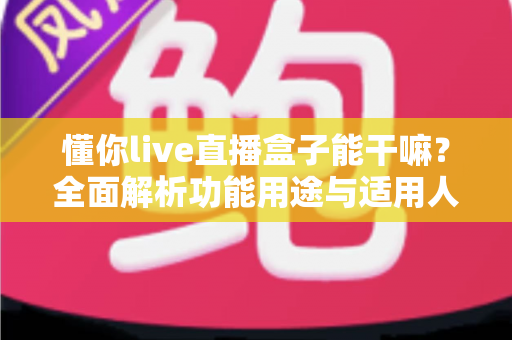 懂你live直播盒子能干嘛?全面解析功能用途与适用人群,一文读懂 懂你live直播盒子能干嘛?全面解析功能用途与适用人群,一文读懂