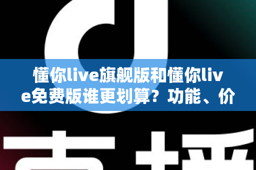 懂你live旗舰版和懂你live免费版谁更划算?功能、价格、人群匹配全维度对比与省钱选购指南 懂你live旗舰版和懂你live免费版谁更划算?功能、价格、人群匹配全维度对比与省钱选购指南