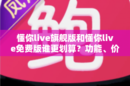 懂你live旗舰版和懂你live免费版谁更划算?功能、价格、人群匹配全维度对比与省钱选购指南 懂你live旗舰版和懂你live免费版谁更划算?功能、价格、人群匹配全维度对比与省钱选购指南