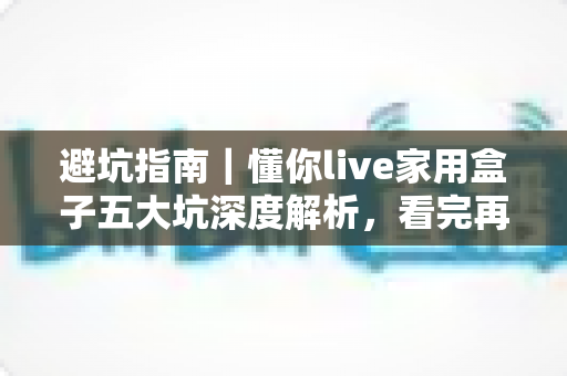 避坑指南｜懂你live家用盒子五大坑深度解析，看完再买不后悔