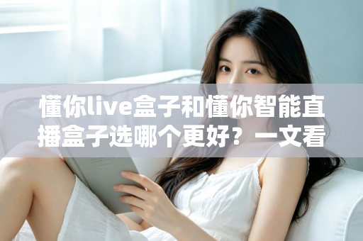懂你live盒子和懂你智能直播盒子选哪个更好?一文看懂核心差异,选对直播设备不踩坑! 懂你live盒子和懂你智能直播盒子选哪个更好?一文看懂核心差异,选对直播设备不踩坑!