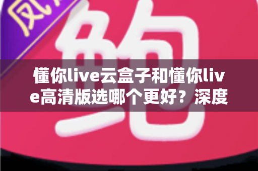 懂你live云盒子和懂你live高清版选哪个更好?深度对比分析助你找到最适合的观影方案 懂你live云盒子和懂你live高清版选哪个更好?深度对比分析助你找到最适合的观影方案