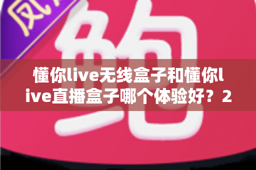 懂你live无线盒子和懂你live直播盒子哪个体验好?2025年最新选购对比指南帮你一次选对不踩坑 懂你live无线盒子和懂你live直播盒子哪个体验好?2025年最新选购对比指南帮你一次选对不踩坑