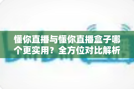 懂你直播与懂你直播盒子哪个更实用?全方位对比解析助你选对观影工具 懂你直播与懂你直播盒子哪个更实用?全方位对比解析助你选对观影工具