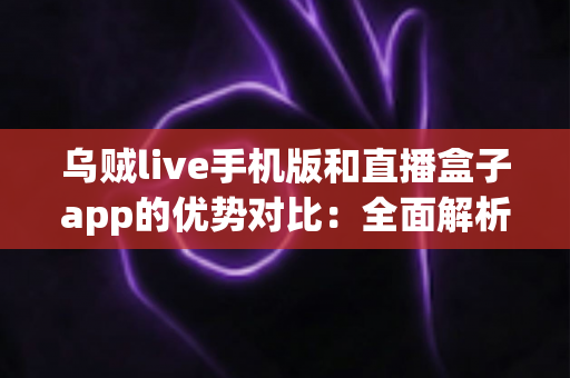 乌贼live手机版和直播盒子app的优势对比:全面解析两款直播应用,帮你找到最适合自己的选择 乌贼live手机版和直播盒子app的优势对比:全面解析两款直播应用,帮你找到最适合自己的选择