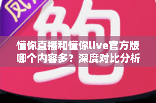懂你直播和懂你live官方版哪个内容多？深度对比分析帮你做出最佳选择