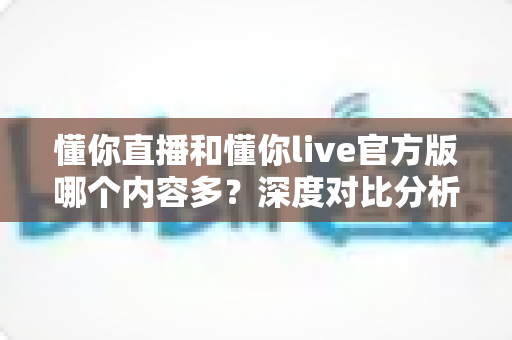 懂你直播和懂你live官方版哪个内容多？深度对比分析帮你做出最佳选择