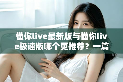 懂你live最新版与懂你live极速版哪个更推荐?一篇讲透差异与选择建议的实用指南 懂你live最新版与懂你live极速版哪个更推荐?一篇讲透差异与选择建议的实用指南