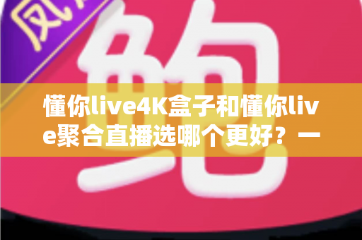 懂你live4K盒子和懂你live聚合直播选哪个更好?一文看懂两者差异,帮你做出明智选择 懂你live4K盒子和懂你live聚合直播选哪个更好?一文看懂两者差异,帮你做出明智选择