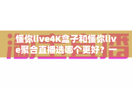 懂你live4K盒子和懂你live聚合直播选哪个更好?一文看懂两者差异,帮你做出明智选择 懂你live4K盒子和懂你live聚合直播选哪个更好?一文看懂两者差异,帮你做出明智选择