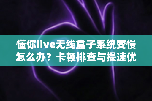 懂你live无线盒子系统变慢怎么办?卡顿排查与提速优化全攻略 懂你live无线盒子系统变慢怎么办?卡顿排查与提速优化全攻略