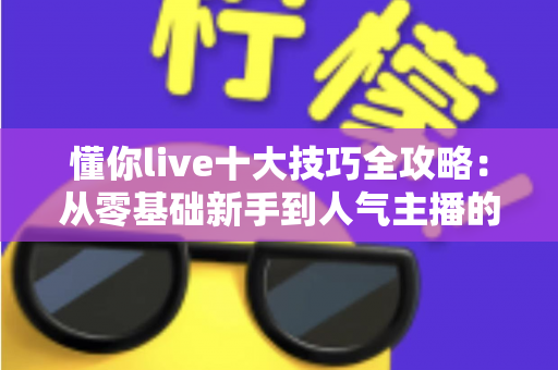 懂你live十大技巧全攻略:从零基础新手到人气主播的实战涨粉指南 懂你live十大技巧全攻略:从零基础新手到人气主播的实战涨粉指南