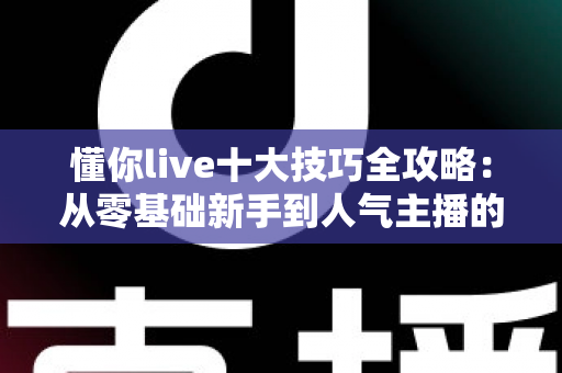 懂你live十大技巧全攻略:从零基础新手到人气主播的实战涨粉指南 懂你live十大技巧全攻略:从零基础新手到人气主播的实战涨粉指南