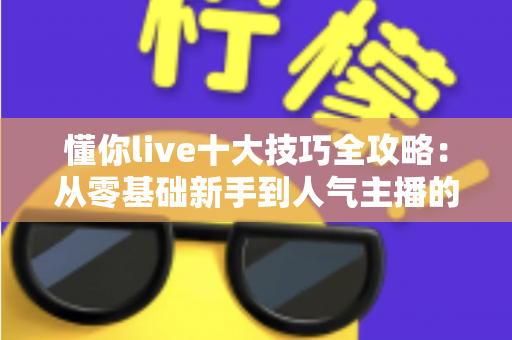 懂你live十大技巧全攻略:从零基础新手到人气主播的实战涨粉指南 懂你live十大技巧全攻略:从零基础新手到人气主播的实战涨粉指南