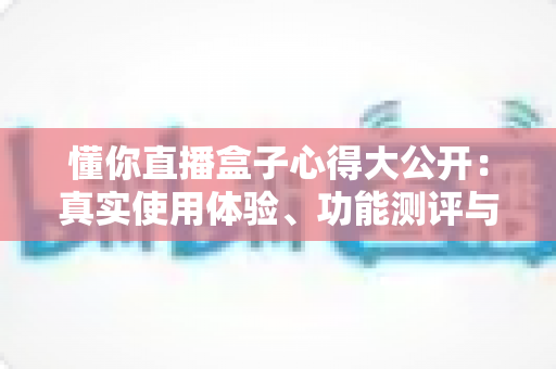 懂你直播盒子心得大公开：真实使用体验、功能测评与实用技巧一站式指南