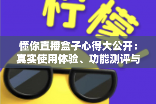 懂你直播盒子心得大公开：真实使用体验、功能测评与实用技巧一站式指南